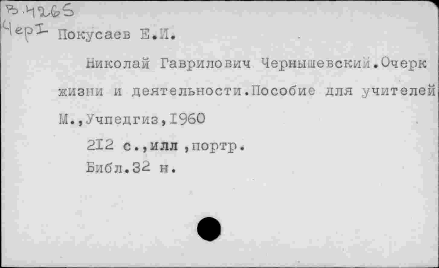 ﻿покусаев Е.И*
Николай Гаврилович Чернышевский.Очерк жизни и деятельности.Пособие для учителей М.,Учпедгиз,1960
212 с., илл ,портр.
Нибл.3-2 н.